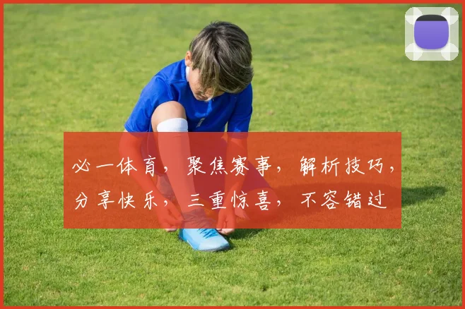 必一体育，聚焦赛事，解析技巧，分享快乐，三重惊喜，不容错过