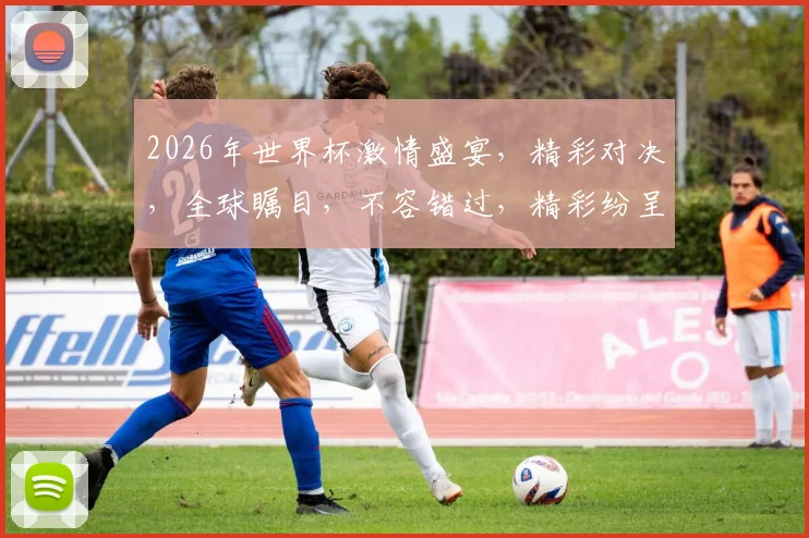 2026年世界杯激情盛宴，精彩对决，全球瞩目，不容错过，精彩纷呈