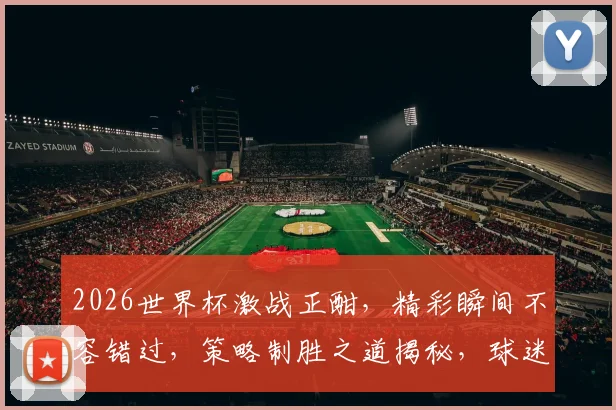 2026世界杯激战正酣，精彩瞬间不容错过，策略制胜之道揭秘，球迷必看