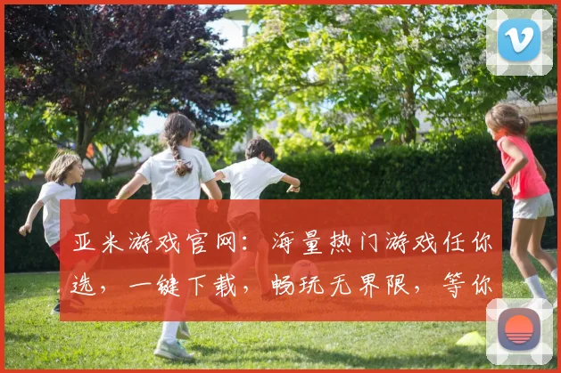 亚米游戏官网：海量热门游戏任你选，一键下载，畅玩无界限，等你来挑战
