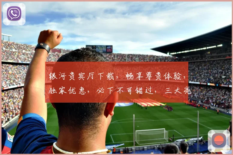 银河贵宾厅下载，畅享尊贵体验，独家优惠，必下不可错过，三大亮点，一触即达