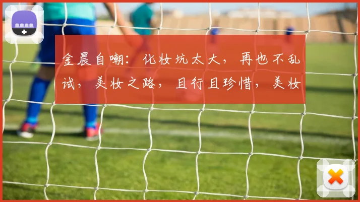金晨自嘲：化妆坑太大，再也不乱试，美妆之路，且行且珍惜，美妆小白必看