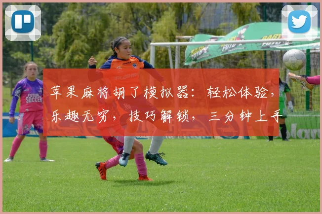 苹果麻将胡了模拟器：轻松体验，乐趣无穷，技巧解锁，三分钟上手，赢遍天下