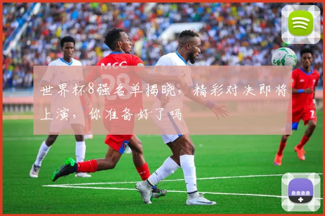 世界杯8强名单揭晓，精彩对决即将上演，你准备好了吗