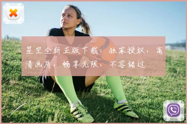 星空全新正版下载，独家授权，高清画质，畅享无限，不容错过