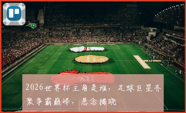2026世界杯主角是谁，足球巨星齐聚争霸巅峰，悬念揭晓