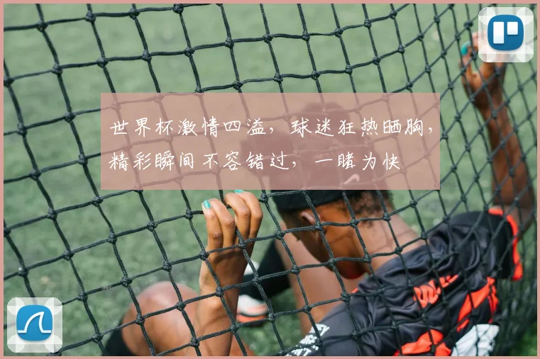 世界杯激情四溢，球迷狂热晒胸，精彩瞬间不容错过，一睹为快