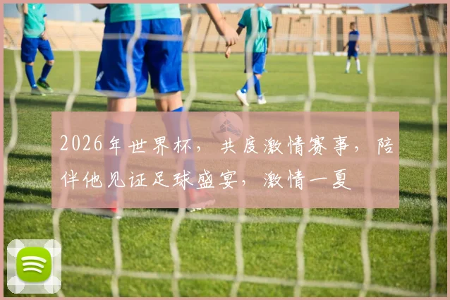 2026年世界杯，共度激情赛事，陪伴他见证足球盛宴，激情一夏