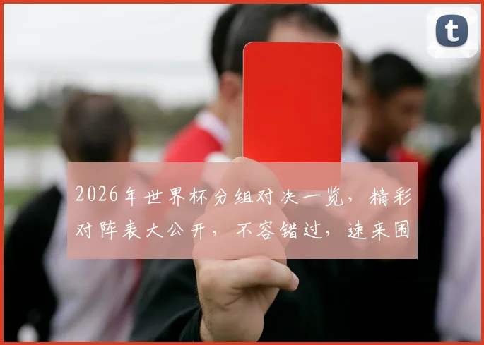 2026年世界杯分组对决一览，精彩对阵表大公开，不容错过，速来围观