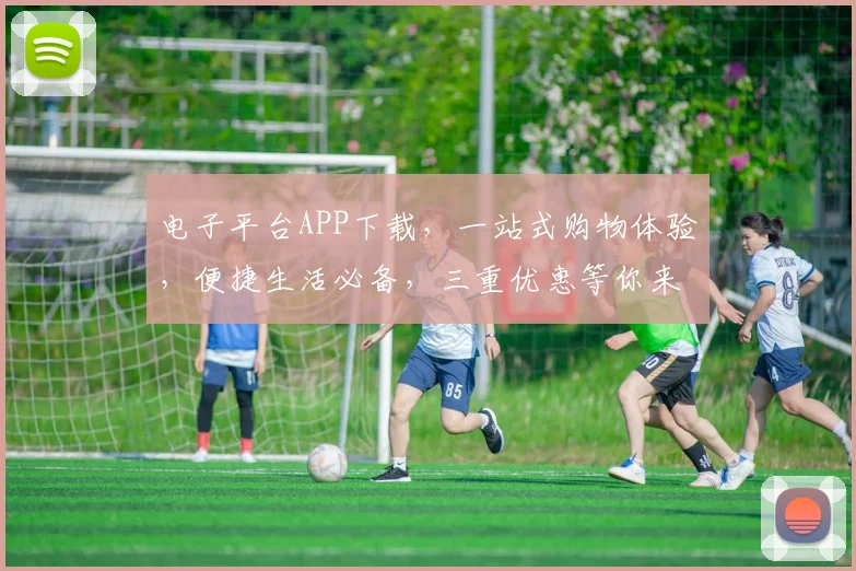电子平台APP下载，一站式购物体验，便捷生活必备，三重优惠等你来
