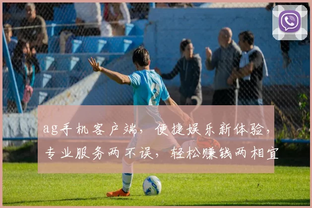 ag手机客户端，便捷娱乐新体验，专业服务两不误，轻松赚钱两相宜