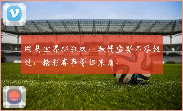 网易世界杯狂欢，激情盛宴不容错过，精彩赛事等你来看，