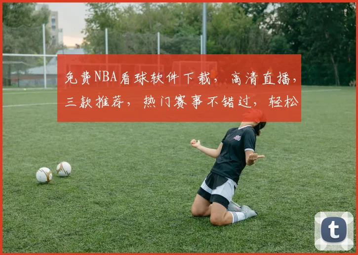 免费NBA看球软件下载，高清直播，三款推荐，热门赛事不错过，轻松观战体验佳