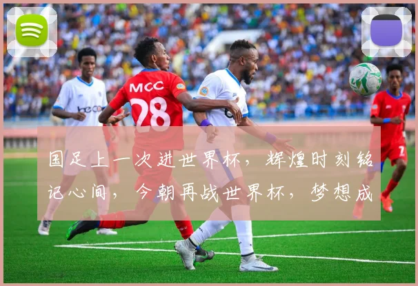 国足上一次进世界杯，辉煌时刻铭记心间，今朝再战世界杯，梦想成真指日可待。