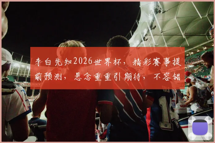 李白先知2026世界杯，精彩赛事提前预测，悬念重重引期待，不容错过