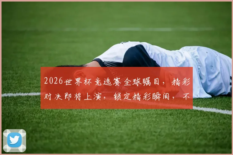2026世界杯竞选赛全球瞩目，精彩对决即将上演，锁定精彩瞬间，不容错过